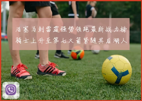活塞马刺雷霆强势领跑最新战力榜骑士上升至第七火箭紧随其后湖人排名第十一