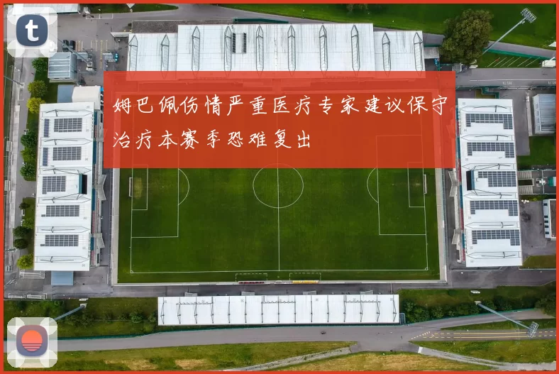 姆巴佩伤情严重医疗专家建议保守治疗本赛季恐难复出