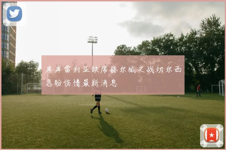 库库雷利亚缺席赫尔城之战切尔西急盼伤情最新消息