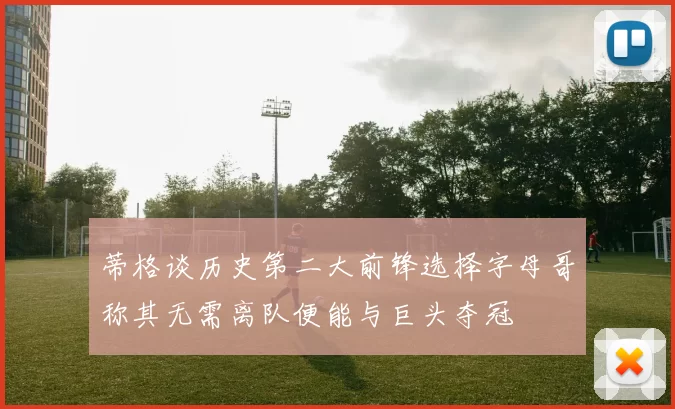 蒂格谈历史第二大前锋选择字母哥称其无需离队便能与巨头夺冠