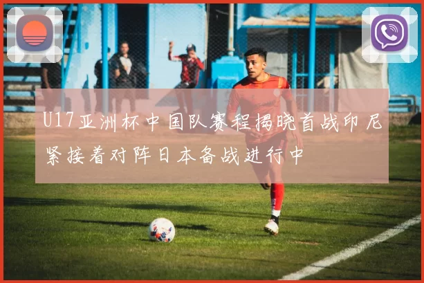 U17亚洲杯中国队赛程揭晓首战印尼紧接着对阵日本备战进行中