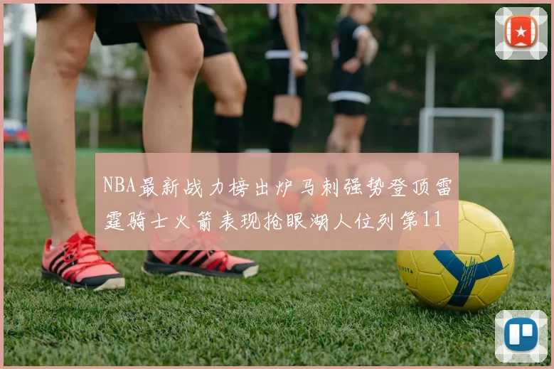 NBA最新战力榜出炉马刺强势登顶雷霆骑士火箭表现抢眼湖人位列第11