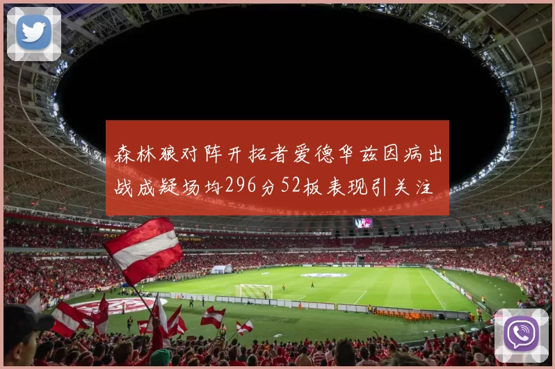 森林狼对阵开拓者爱德华兹因病出战成疑场均296分52板表现引关注