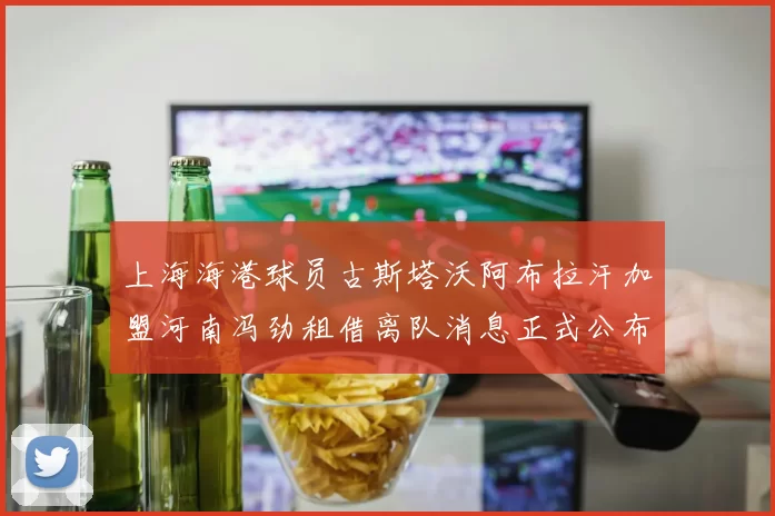上海海港球员古斯塔沃阿布拉汗加盟河南冯劲租借离队消息正式公布
