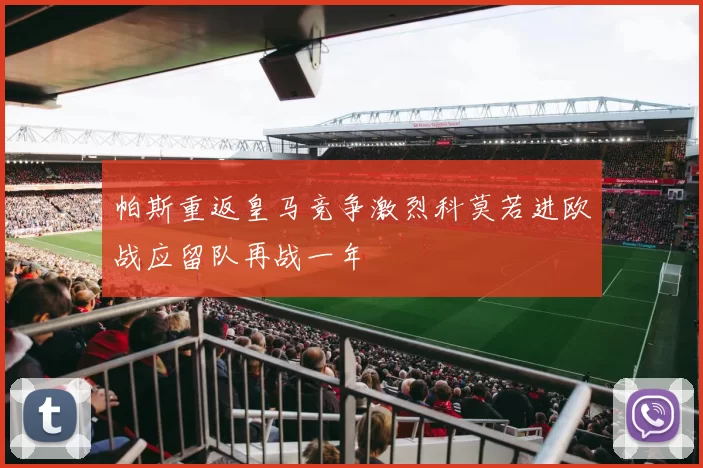 帕斯重返皇马竞争激烈科莫若进欧战应留队再战一年