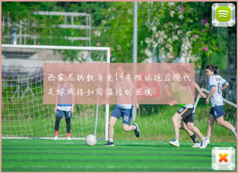 西蒙尼执教马竞14年难以适应现代足球风格如同温格的困境