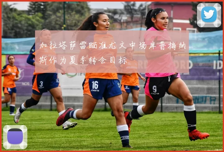加拉塔萨雷瞄准尤文中场库普梅纳斯作为夏季转会目标