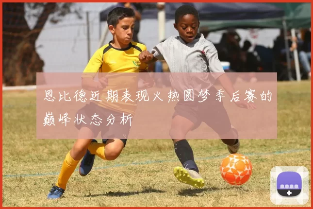 恩比德近期表现火热圆梦季后赛的巅峰状态分析