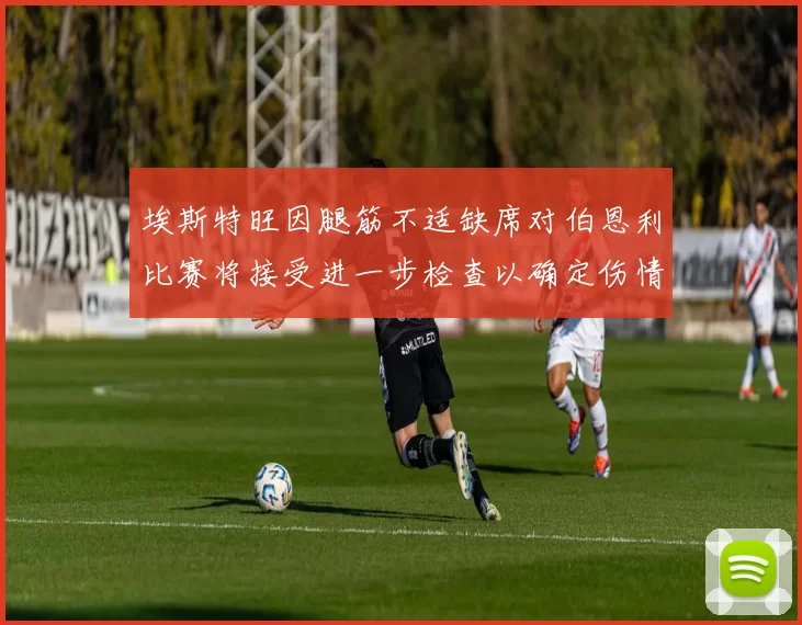 埃斯特旺因腿筋不适缺席对伯恩利比赛将接受进一步检查以确定伤情