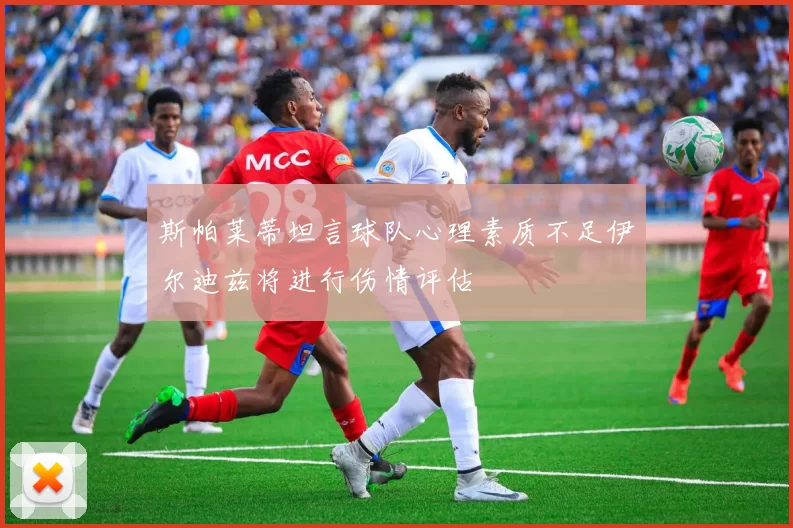 斯帕莱蒂坦言球队心理素质不足伊尔迪兹将进行伤情评估