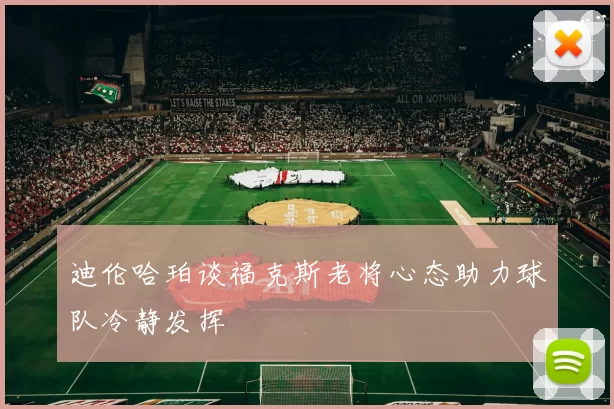 迪伦哈珀谈福克斯老将心态助力球队冷静发挥