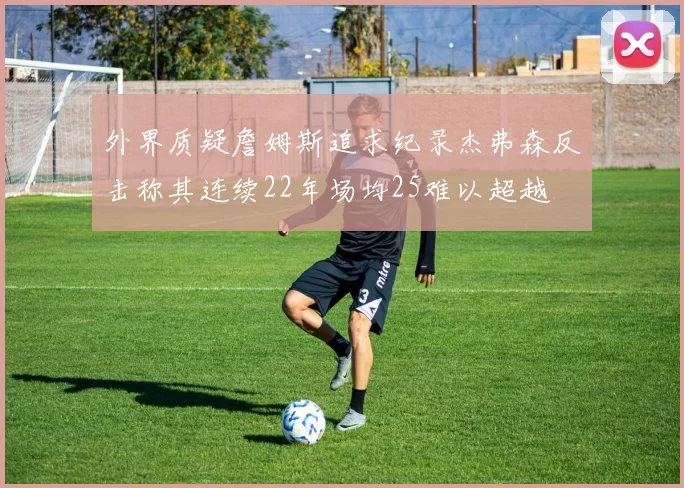 外界质疑詹姆斯追求纪录杰弗森反击称其连续22年场均25难以超越