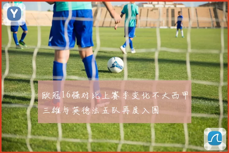 欧冠16强对比上赛季变化不大西甲三雄与英德法五队再度入围