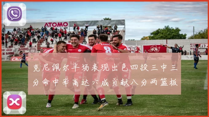 克尼佩尔半场表现出色四投三中三分命中率高达六成贡献八分两篮板