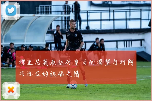穆里尼奥表达对皇马的渴望与对阿韦洛亚的祝福之情