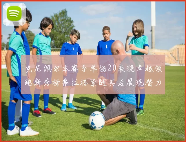 克尼佩尔本赛季单场20表现卓越领跑新秀榜弗拉格紧随其后展现潜力